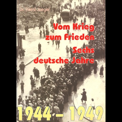 Dr. Heinz Jaeger: Vom Krieg zum Frieden. Sechs deutsche jahre 1944–1949